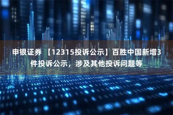 申银证券 【12315投诉公示】百胜中国新增3件投诉公示，涉及其他投诉问题等