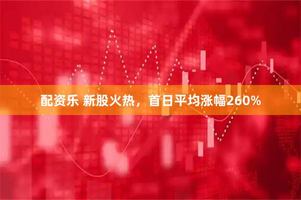 配资乐 新股火热，首日平均涨幅260%