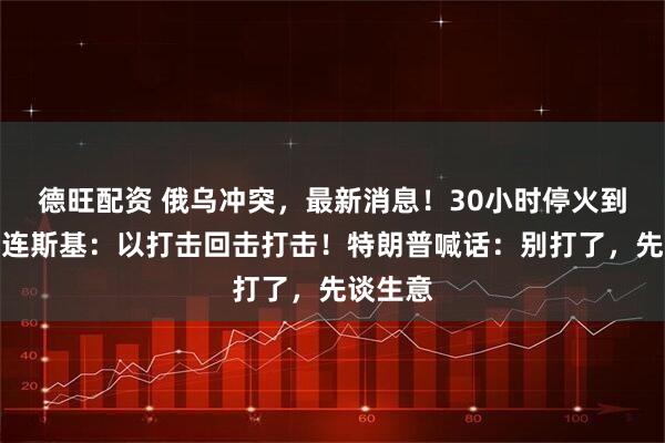 德旺配资 俄乌冲突，最新消息！30小时停火到期，泽连斯基：以打击回击打击！特朗普喊话：别打了，先谈生意