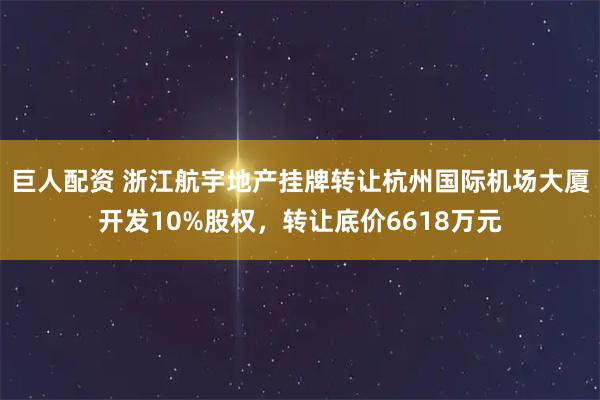 巨人配资 浙江航宇地产挂牌转让杭州国际机场大厦开发10%股权，转让底价6618万元