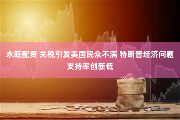 永旺配资 关税引发美国民众不满 特朗普经济问题支持率创新低