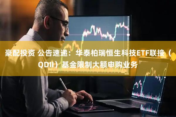 豪配投资 公告速递：华泰柏瑞恒生科技ETF联接（QDII）基金限制大额申购业务