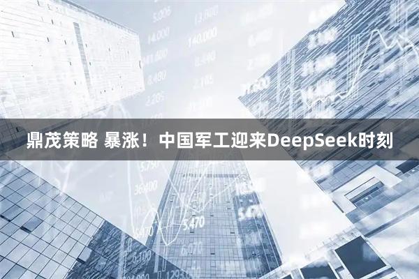 鼎茂策略 暴涨！中国军工迎来DeepSeek时刻