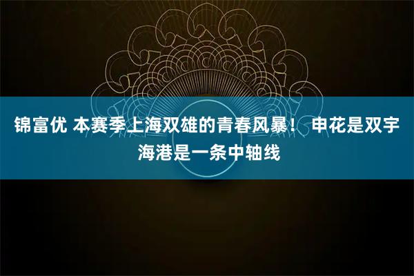 锦富优 本赛季上海双雄的青春风暴！ 申花是双宇 海港是一条中轴线