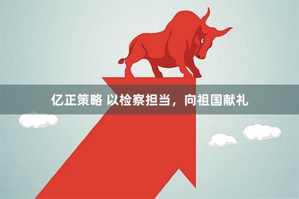 亿正策略 以检察担当，向祖国献礼