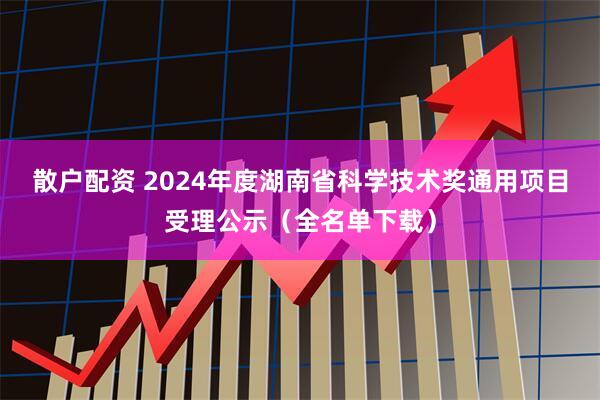 散户配资 2024年度湖南省科学技术奖通用项目受理公示（全名单下载）