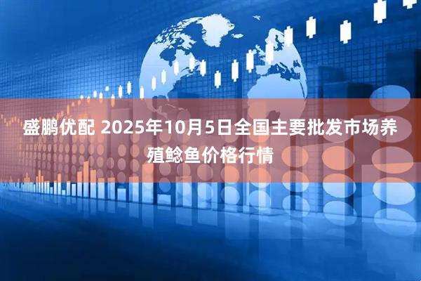 盛鹏优配 2025年10月5日全国主要批发市场养殖鲶鱼价格行情