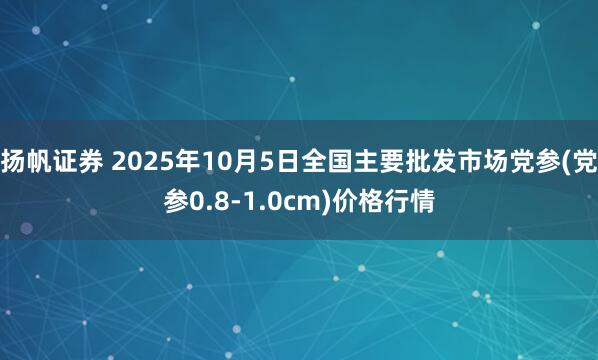 扬帆证券 2025年10月5日全国主要批发市场党参(党参0.8-1.0cm)价格行情