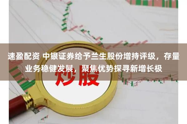 速盈配资 中银证券给予兰生股份增持评级，存量业务稳健发展，聚焦优势探寻新增长极