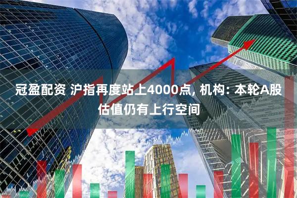 冠盈配资 沪指再度站上4000点, 机构: 本轮A股估值仍有上行空间