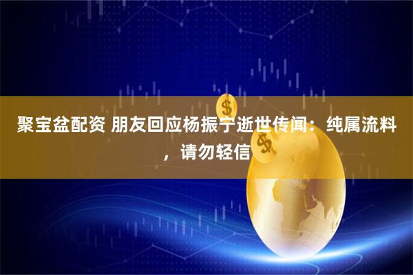 聚宝盆配资 朋友回应杨振宁逝世传闻：纯属流料，请勿轻信