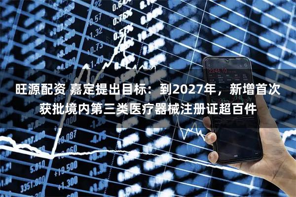 旺源配资 嘉定提出目标：到2027年，新增首次获批境内第三类医疗器械注册证超百件