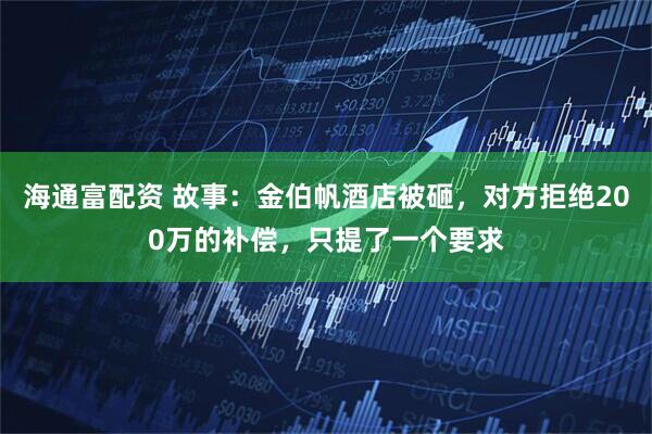 海通富配资 故事：金伯帆酒店被砸，对方拒绝200万的补偿，只提了一个要求