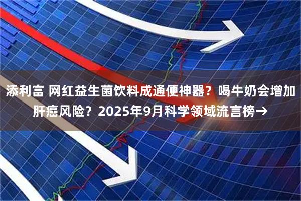 添利富 网红益生菌饮料成通便神器？喝牛奶会增加肝癌风险？2025年9月科学领域流言榜→
