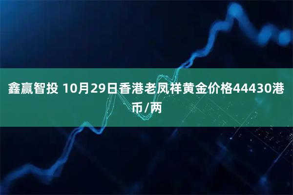 鑫赢智投 10月29日香港老凤祥黄金价格44430港币/两