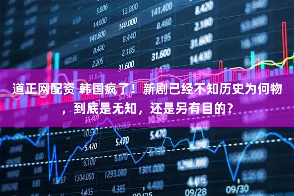 道正网配资 韩国疯了！新剧已经不知历史为何物，到底是无知，还是另有目的？