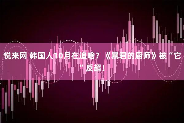悦来网 韩国人10月在追啥？《暴君的厨师》被“它”反超！