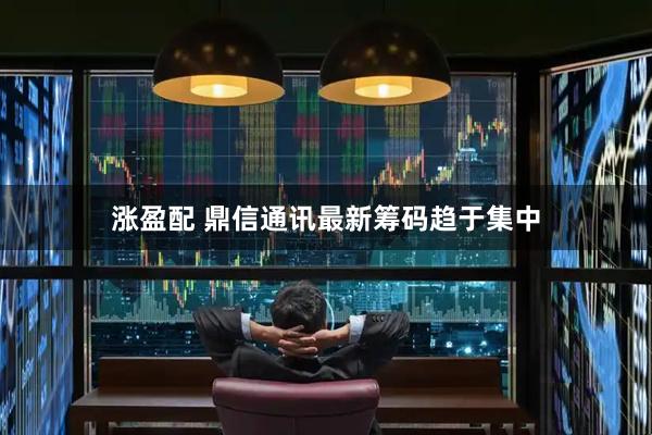 涨盈配 鼎信通讯最新筹码趋于集中