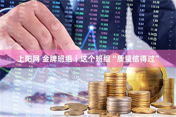 上阳网 金牌班组｜这个班组“质量信得过”