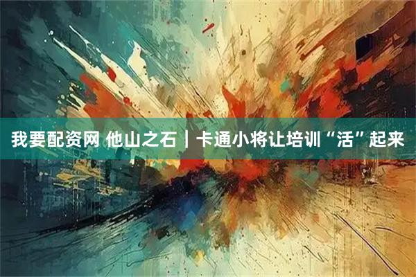我要配资网 他山之石｜卡通小将让培训“活”起来