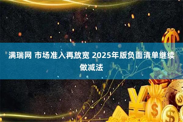 满瑞网 市场准入再放宽 2025年版负面清单继续做减法