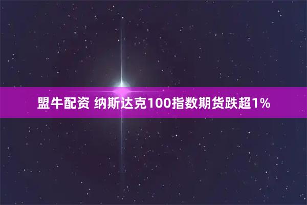 盟牛配资 纳斯达克100指数期货跌超1%