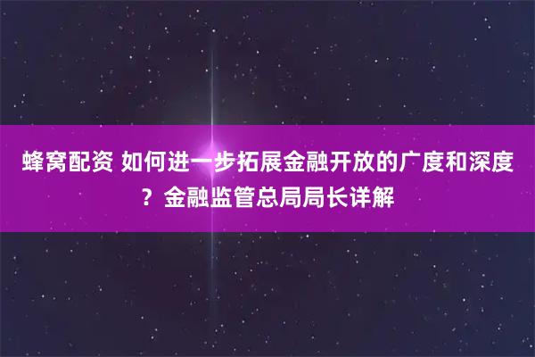 蜂窝配资 如何进一步拓展金融开放的广度和深度？金融监管总局局长详解