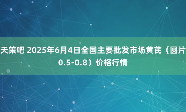 天策吧 2025年6月4日全国主要批发市场黄芪（圆片0.5-0.8）价格行情