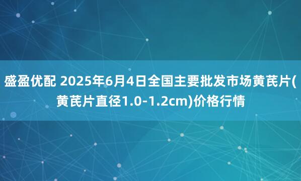 盛盈优配 2025年6月4日全国主要批发市场黄芪片(黄芪片直径1.0-1.2cm)价格行情