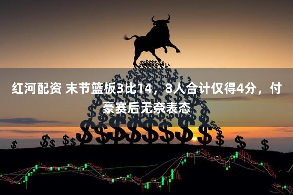 红河配资 末节篮板3比14，8人合计仅得4分，付豪赛后无奈表态