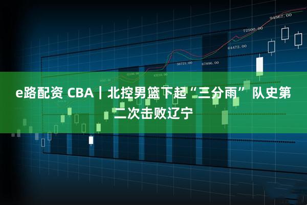 e路配资 CBA｜北控男篮下起“三分雨” 队史第二次击败辽宁