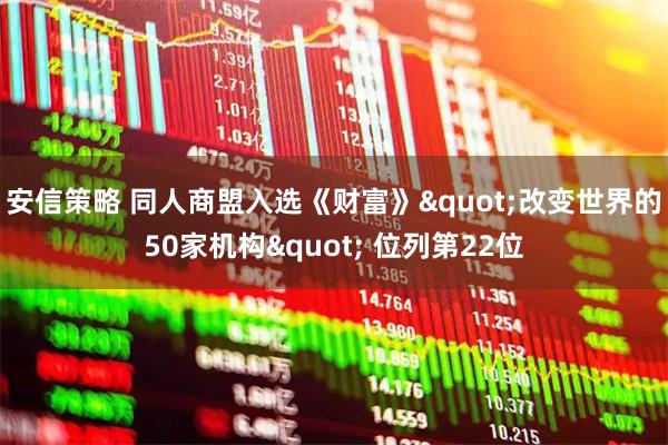 安信策略 同人商盟入选《财富》"改变世界的50家机构" 位列第22位