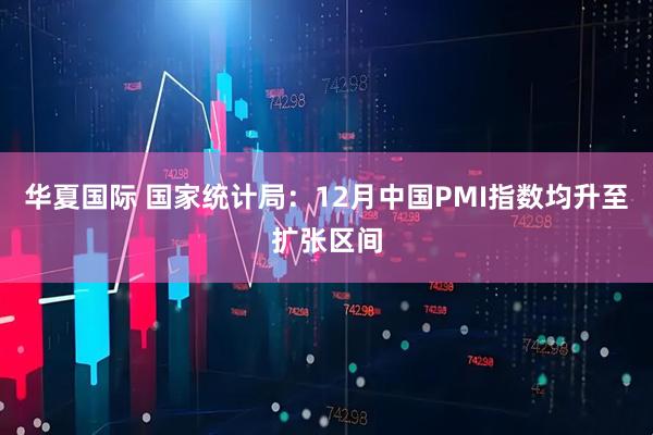 华夏国际 国家统计局：12月中国PMI指数均升至扩张区间