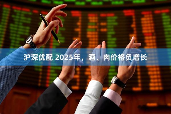 沪深优配 2025年，酒、肉价格负增长