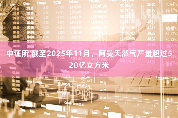 中证所 截至2025年11月，阿曼天然气产量超过520亿立方米