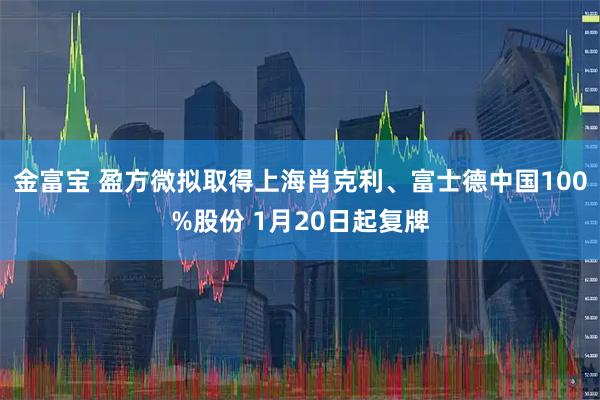 金富宝 盈方微拟取得上海肖克利、富士德中国100%股份 1月20日起复牌