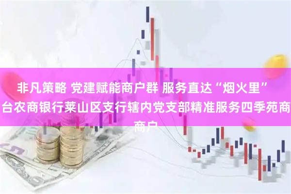 非凡策略 党建赋能商户群 服务直达“烟火里” 烟台农商银行莱山区支行辖内党支部精准服务四季苑商户