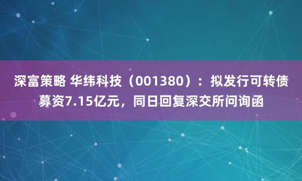 深富策略 华纬科技（001380）：拟发行可转债募资7.15亿元，同日回复深交所问询函