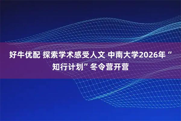 好牛优配 探索学术感受人文 中南大学2026年“知行计划”冬令营开营