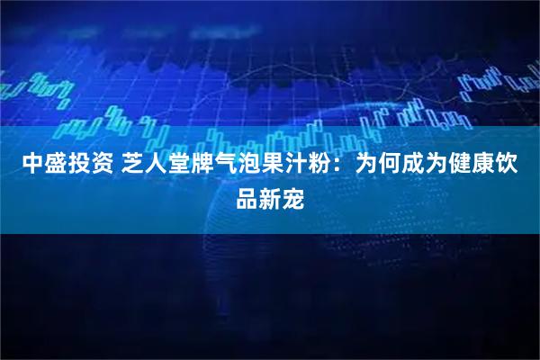 中盛投资 芝人堂牌气泡果汁粉：为何成为健康饮品新宠