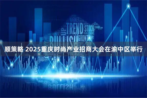 顺策略 2025重庆时尚产业招商大会在渝中区举行
