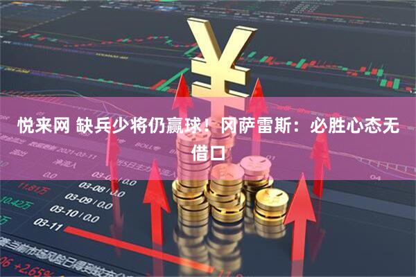 悦来网 缺兵少将仍赢球！冈萨雷斯：必胜心态无借口