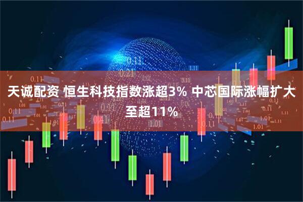 天诚配资 恒生科技指数涨超3% 中芯国际涨幅扩大至超11%