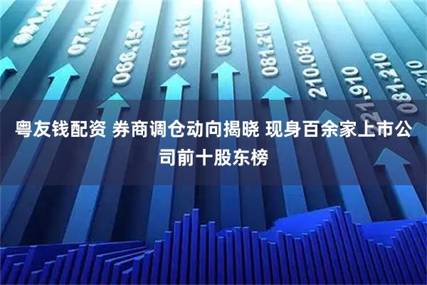 粤友钱配资 券商调仓动向揭晓 现身百余家上市公司前十股东榜
