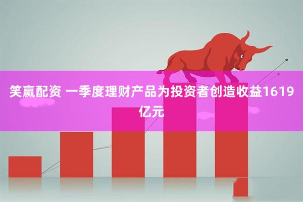 笑赢配资 一季度理财产品为投资者创造收益1619亿元