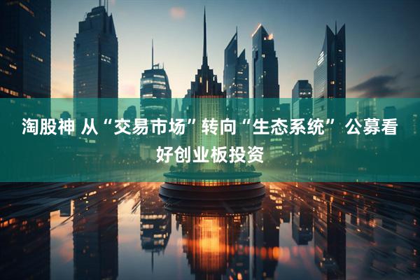 淘股神 从“交易市场”转向“生态系统” 公募看好创业板投资