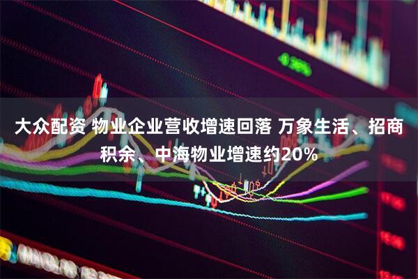 大众配资 物业企业营收增速回落 万象生活、招商积余、中海物业增速约20%