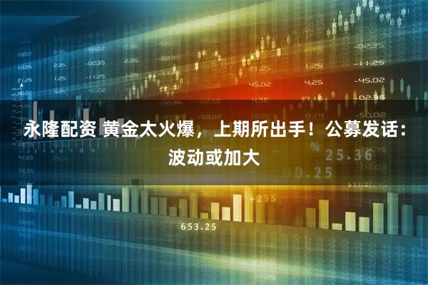 永隆配资 黄金太火爆，上期所出手！公募发话：波动或加大