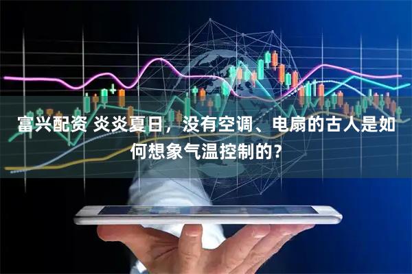 富兴配资 炎炎夏日，没有空调、电扇的古人是如何想象气温控制的？