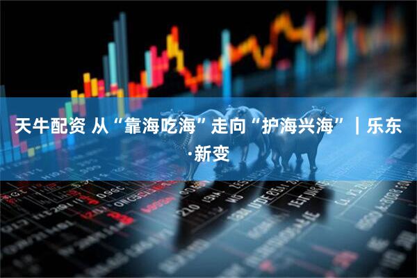 天牛配资 从“靠海吃海”走向“护海兴海”｜乐东·新变